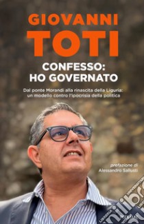 Confesso: ho governato. Dal ponte Morandi alla rinascita della Liguria: un modello contro l'ipocrisia politica libro di Toti Giovanni