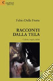 Racconti dalla tela. Colori, sogni, deliri libro di Delle Fratte Fabio