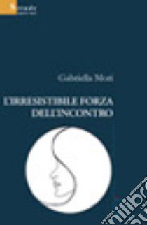 L'irresistibile forza dell'incontro libro di Mori Gabriella