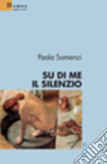 Su di me il silenzio libro di Somenzi Paola