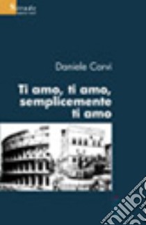 Ti amo, ti amo, semplicemente ti amo libro di Corvi Daniele