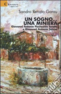 Un sogno... Una miniera. Giovanni Antonio Pischedda Terzita e Giovanni Antonio Sanna libro di Garau Sandro Renato