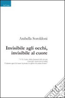 Invisibile agli occhi, invisibile al cuore libro di Soroldoni Arabella