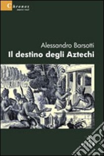 Il destino degli aztechi libro di Barsotti Alessandro