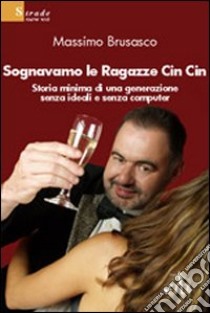 Sognavamo le ragazze Cin Cin. Storia minima di una generazione senza ideali e senza computer libro di Brusasco Massimo