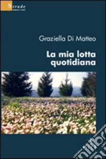 La mia lotta quotidiana libro di Di Matteo Graziella