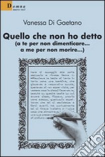 Quello che non ho detto (a te per non dimenticare... a me per non morire) libro di Di Gaetano Vanessa