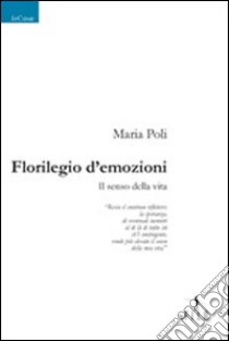 Florilegio d'emozioni. Il senso della vita libro di Poli Maria