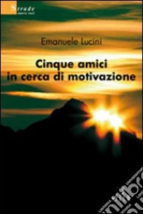 Cinque amici in cerca di motivazione libro di Lucini Emanuele