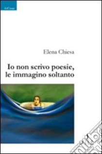 Io non scrivo poesie, le immagino soltanto libro di Chiesa Elena