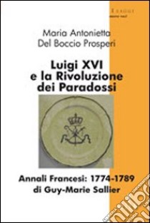 Luigi XVI e la rivoluzione dei paradossi libro di Del Boccio Prosperi M. Antonietta