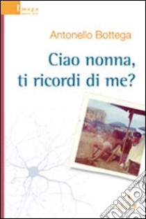 Ciao nonna, ti ricordi di me? libro di Bottega Antonello