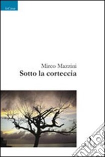 Sotto la corteccia libro di Mazzini Mirco