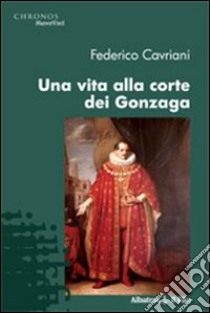 Una Vita alla corte dei Gonzaga libro di Cavriani Federico