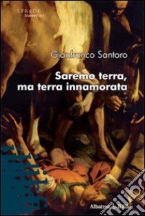 Saremo terra, ma terra innamorata libro di Santoro Gianfranco