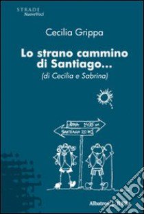 Lo Strano cammino di Santiago... (di Cecilia e Sabrina) libro di Grippa Cecilia