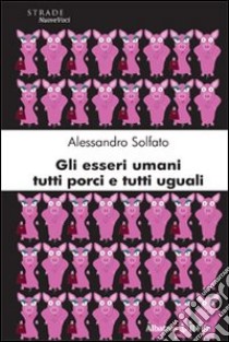 Gli esseri umani tutti porci e tutti uguali libro di Solfato Alessandro