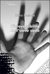 L'irreversibilità dell'uovo sodo libro di Pontuale Dario