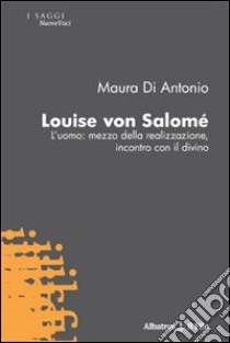 Louise von Salomè. L'uomo: mezzo della realizzazione, incontro con il divino libro di Di Antonio Maura