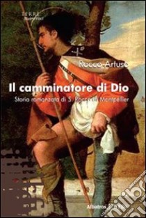 Il Camminatore di Dio. Storia romanzata di S. Rocco di Montpellier libro di Artuso Rocco