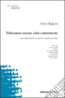 Volevamo essere solo canzonette (ma chiamatele se potete anche poesie) libro di Riglietti Fabio