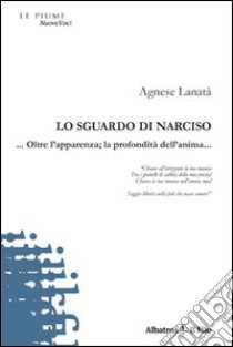 Lo sguardo di Narciso... Oltre l'apparenza; la profondità dell'anima... libro di Lanatà Agnese