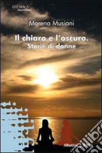 Il chiaro e l'oscuro. Storie di donne libro di Musiani Morena