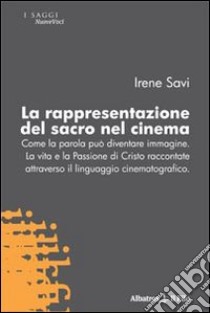 La rappresentazione del sacro nel cinema. Come la parola può diventare immagine. La vita e la passione di Cristo raccontate attraverso il linguaggio cinematografico libro di Savi Irene