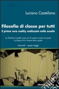 Filosofia di classe per tutti. Il primo vero reality realizzato nella scuola libro di Castellano Luciano