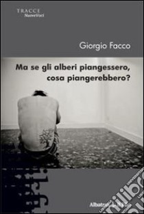 Ma se gli alberi piangessero, cosa piangerebbero? libro di Facco Giorgio