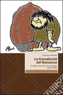 La grandiosità del Nonsenso. Un elogio, una satira, un monologo, tutto e niente libro di Braida Francesco