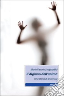 Il Digiuno dell'anima. Una storia di anoressia libro di Strappafelci Maria Vittoria