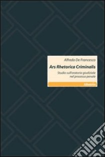 Ars rhetorica criminalis. Studio sull'oratoria giudiziale nel processo penale libro di De Francesco Alfredo