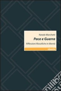 Pace e guerra. Riflessioni filosofiche in libertà libro di Marchetti Natale