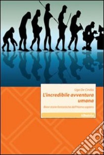 L'Incredibile avventura umana. Brevi storie fantastiche dell'homo sapiens libro di De Cindio Ugo