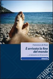 È arrivata la fine del mondo... e nessuno se n'è accorto libro di De Rose Francesco