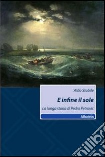 E infine il sole. La lunga storia di Pedro Petrovic libro di Stabile Aldo