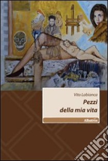 Pezzi della mia vita libro di Labianca Vito