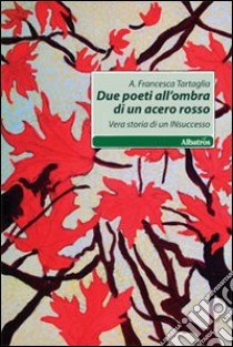 Due poeti all'ombra di acero rosso. Vera storia di un insuccesso libro di Tartaglia Francesca A.