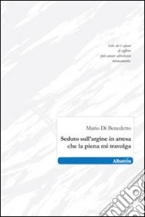 Seduto sull'argine in attesa che la piena mi travolga libro di Di Benedetto Mario