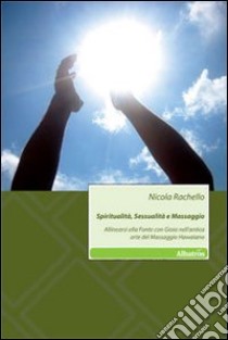 Spiritualità, sessualità e massaggio. Allinearsi alla fonte con gioia nell'antica arte del massaggio hawaiano libro di Rachello Nicola