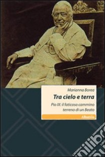 Tra cielo e terra. Pio IX: il faticoso cammino terreno di un beato libro di Borea Marianna