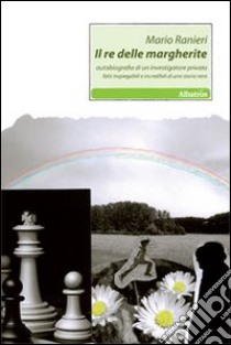 Il re delle margherite. Autobiografia di un investigatore privato. Fatti inspiegabili e incredibili di una storia vera libro di Ranieri Mario