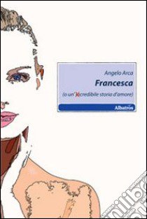 Francesca (o un'incredibile storia d'amore) libro di Arca Angelo