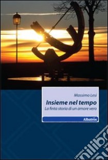 Insieme nel tempo. La finta storia di un amore vero libro di Lesi Massimo