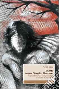 In arte James Douglas Morrison. Tra decadentismo e beat generation: la lucidità di una visione libro di Doto Pietro