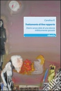 Trattamento di fine rapporto. Diario senza date di una donna infelicemente sposata libro di Carolina R.