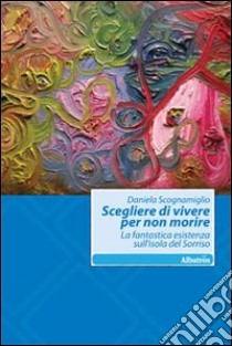 Scegliere di vivere per non morire. La fantastica esistenza sull'isola del Sorriso libro di Scognamiglio Daniela