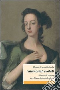 I memoriali svelati. Ritratti di donne nel Rinascimento inglese libro di Locatelli Preda Marica