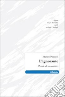 L'ignorante. Poesie di un cretino libro di Papucci Matteo